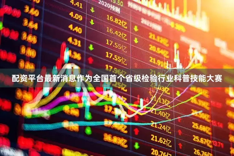 配资平台最新消息作为全国首个省级检验行业科普技能大赛