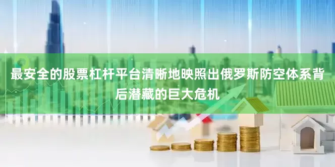 最安全的股票杠杆平台清晰地映照出俄罗斯防空体系背后潜藏的巨大危机