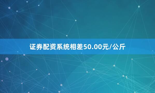 证券配资系统相差50.00元/公斤