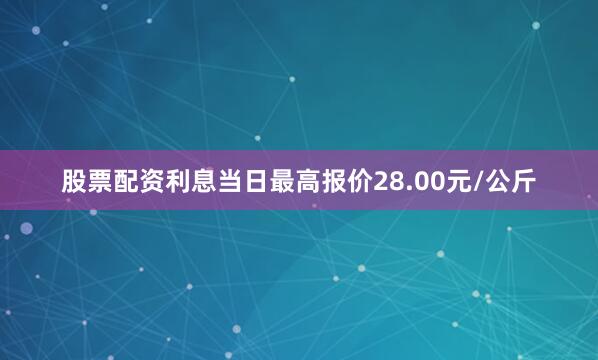 股票配资利息当日最高报价28.00元/公斤