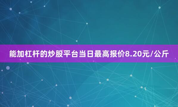 能加杠杆的炒股平台当日最高报价8.20元/公斤