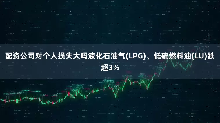 配资公司对个人损失大吗液化石油气(LPG)、低硫燃料油(LU)跌超3%