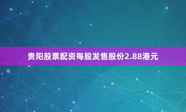 贵阳股票配资每股发售股份2.88港元