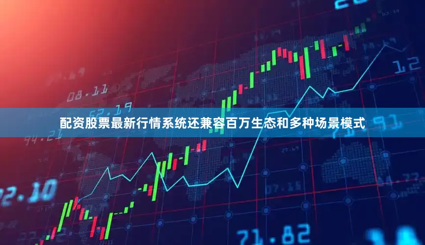 配资股票最新行情系统还兼容百万生态和多种场景模式