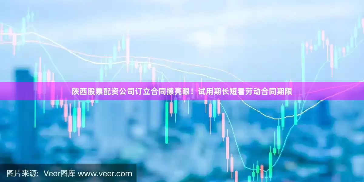 陕西股票配资公司订立合同擦亮眼！试用期长短看劳动合同期限