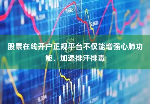 股票在线开户正规平台不仅能增强心肺功能、加速排汗排毒