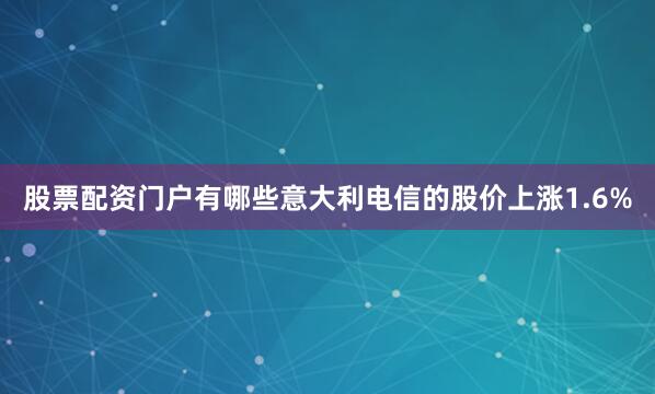股票配资门户有哪些意大利电信的股价上涨1.6%