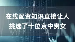 在线配资知识直接让人挑选了十位京中贵女