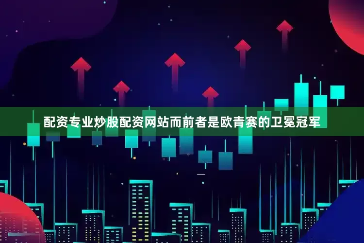 配资专业炒股配资网站而前者是欧青赛的卫冕冠军