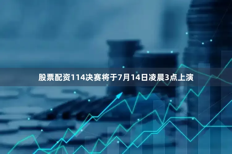 股票配资114决赛将于7月14日凌晨3点上演