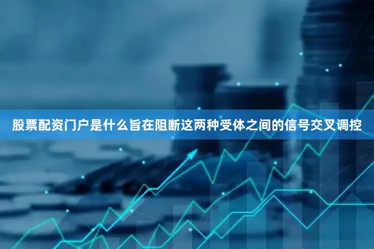 股票配资门户是什么旨在阻断这两种受体之间的信号交叉调控