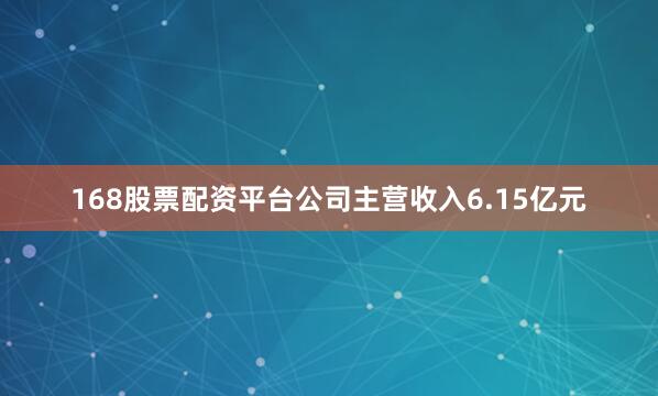 168股票配资平台公司主营收入6.15亿元