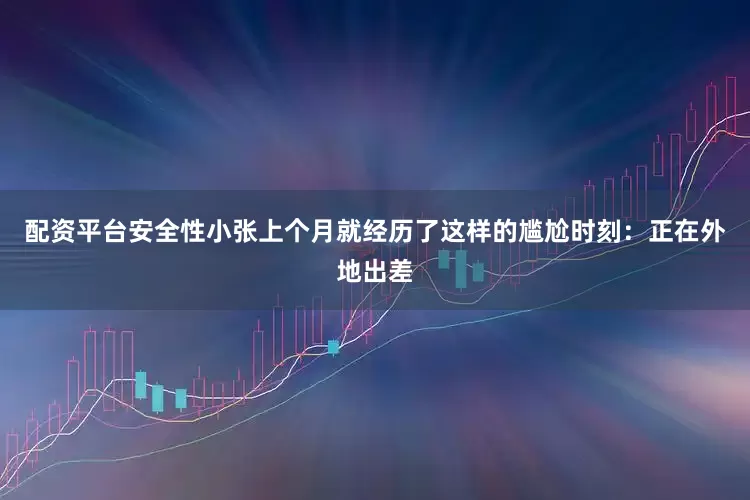 配资平台安全性小张上个月就经历了这样的尴尬时刻：正在外地出差