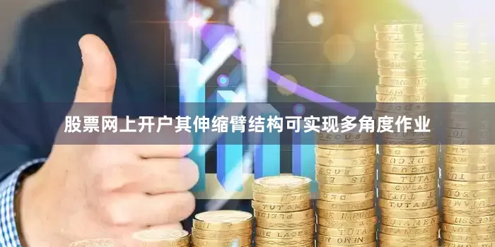 股票网上开户其伸缩臂结构可实现多角度作业