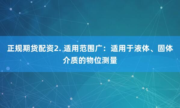 正规期货配资2. 适用范围广：适用于液体、固体介质的物位测量