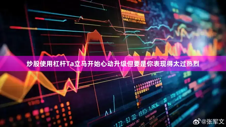 炒股使用杠杆Ta立马开始心动升级但要是你表现得太过热烈