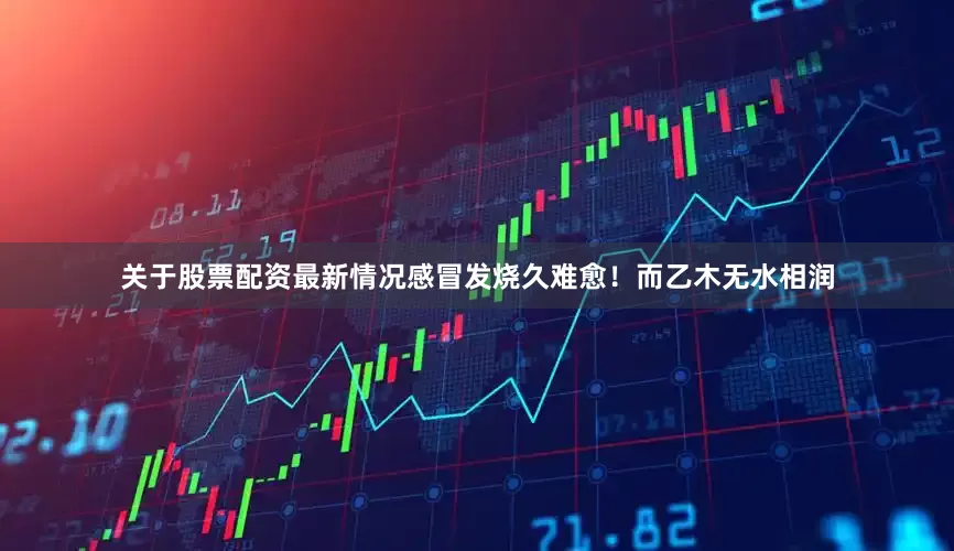 关于股票配资最新情况感冒发烧久难愈！而乙木无水相润