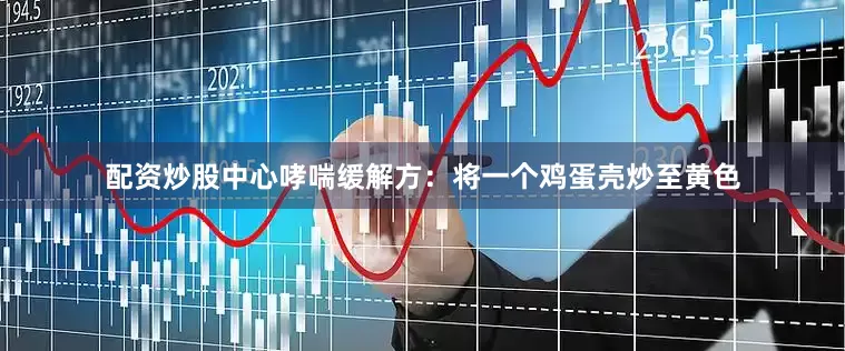 配资炒股中心哮喘缓解方：将一个鸡蛋壳炒至黄色