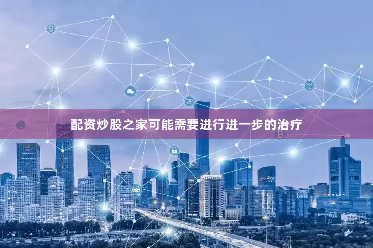 配资炒股之家可能需要进行进一步的治疗