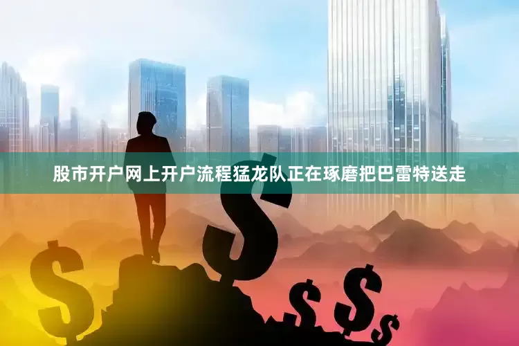 股市开户网上开户流程猛龙队正在琢磨把巴雷特送走