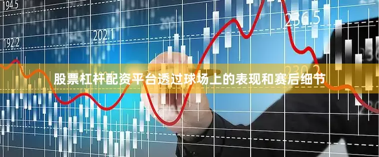 股票杠杆配资平台透过球场上的表现和赛后细节