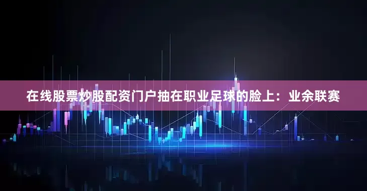 在线股票炒股配资门户抽在职业足球的脸上：业余联赛