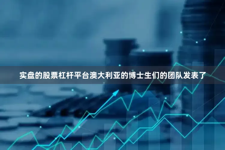 实盘的股票杠杆平台澳大利亚的博士生们的团队发表了