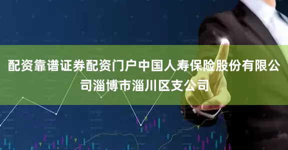 配资靠谱证券配资门户中国人寿保险股份有限公司淄博市淄川区支公司