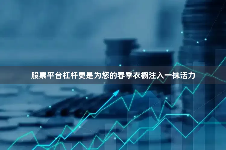 股票平台杠杆更是为您的春季衣橱注入一抹活力