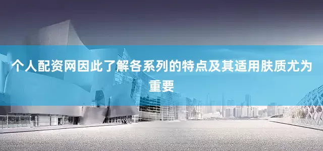 个人配资网因此了解各系列的特点及其适用肤质尤为重要