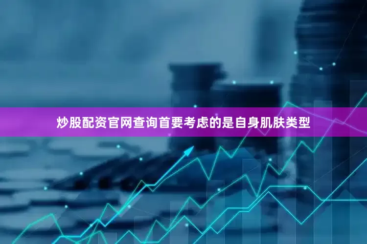 炒股配资官网查询首要考虑的是自身肌肤类型