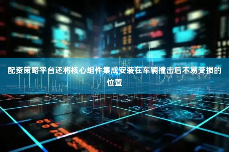 配资策略平台还将核心组件集成安装在车辆撞击后不易受损的位置