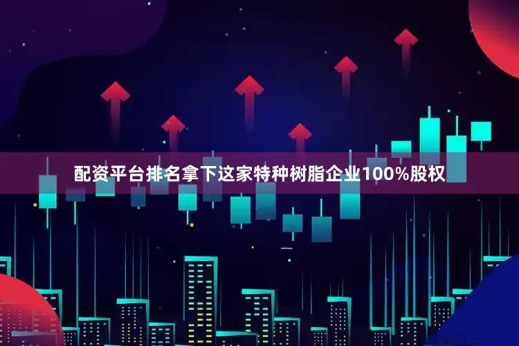 配资平台排名拿下这家特种树脂企业100%股权
