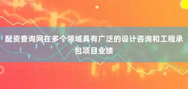 配资查询网在多个领域具有广泛的设计咨询和工程承包项目业绩