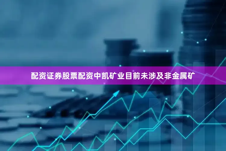 配资证券股票配资中凯矿业目前未涉及非金属矿