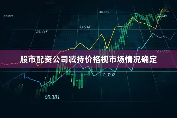 股市配资公司减持价格视市场情况确定