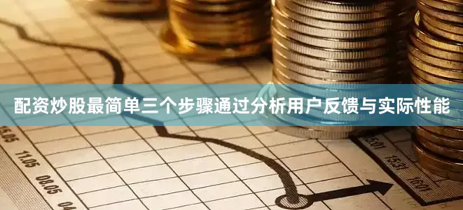 配资炒股最简单三个步骤通过分析用户反馈与实际性能