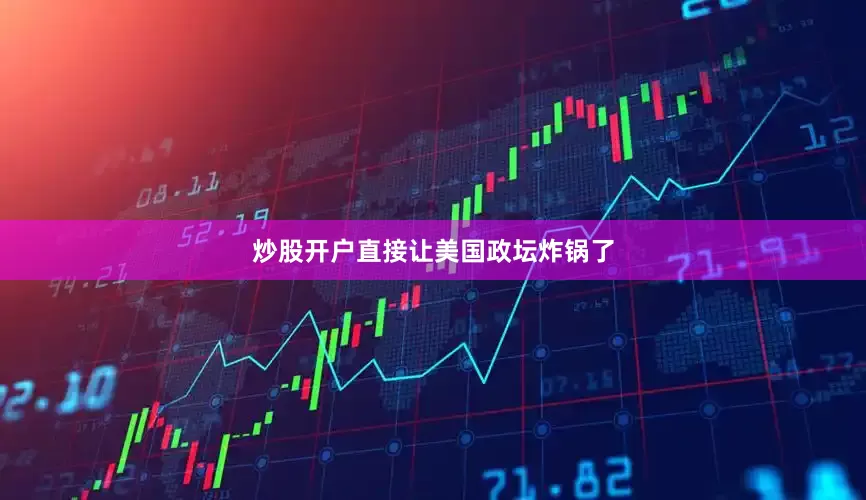 炒股开户直接让美国政坛炸锅了