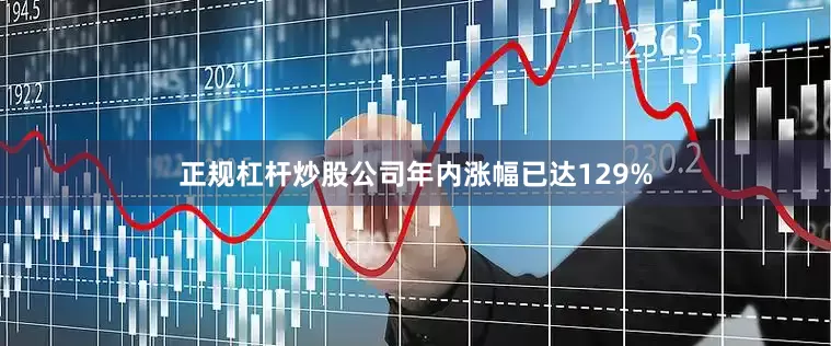 正规杠杆炒股公司年内涨幅已达129%