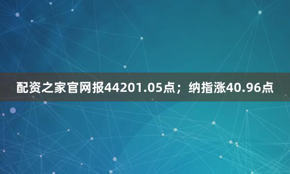 配资之家官网报44201.05点；纳指涨40.96点