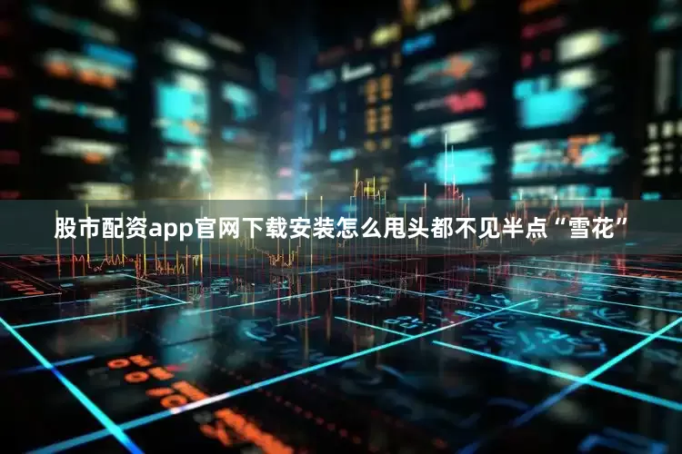 股市配资app官网下载安装怎么甩头都不见半点“雪花”