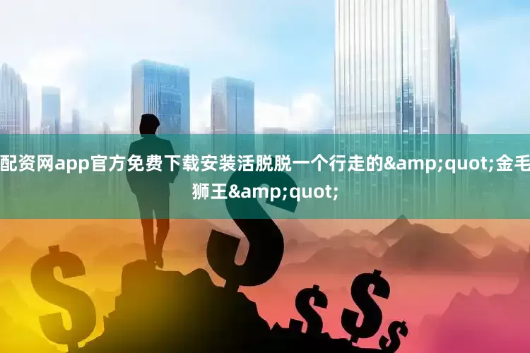 配资网app官方免费下载安装活脱脱一个行走的&quot;金毛狮王&quot;