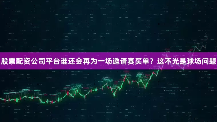 股票配资公司平台谁还会再为一场邀请赛买单？这不光是球场问题