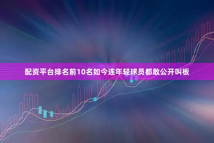 配资平台排名前10名如今连年轻球员都敢公开叫板
