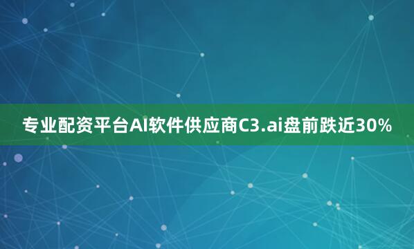 专业配资平台AI软件供应商C3.ai盘前跌近30%
