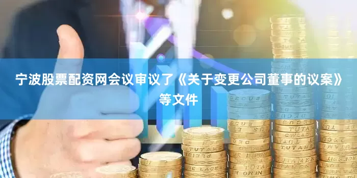 宁波股票配资网会议审议了《关于变更公司董事的议案》等文件