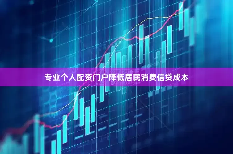 专业个人配资门户降低居民消费信贷成本