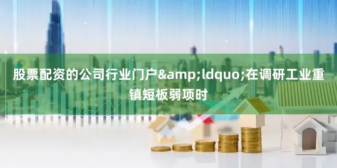股票配资的公司行业门户&ldquo;在调研工业重镇短板弱项时
